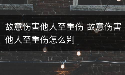 故意伤害他人至重伤 故意伤害他人至重伤怎么判