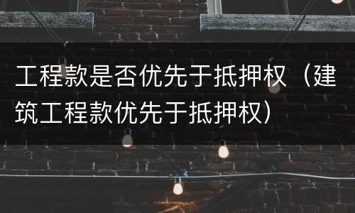 工程款是否优先于抵押权（建筑工程款优先于抵押权）
