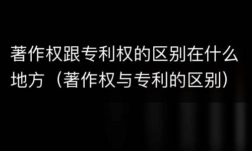 著作权跟专利权的区别在什么地方（著作权与专利的区别）