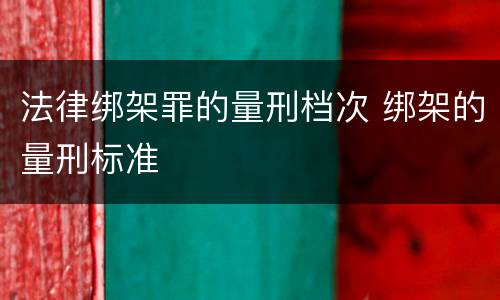 法律绑架罪的量刑档次 绑架的量刑标准