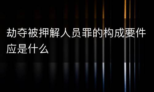 劫夺被押解人员罪的构成要件应是什么