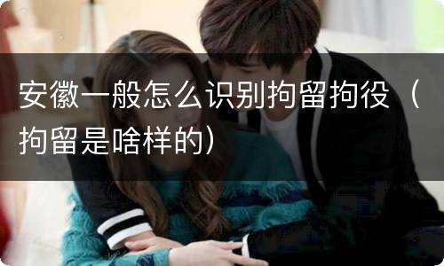 安徽一般怎么识别拘留拘役（拘留是啥样的）