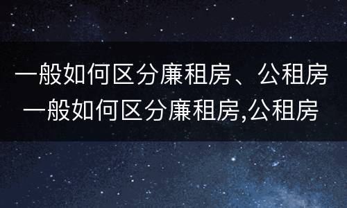 一般如何区分廉租房、公租房 一般如何区分廉租房,公租房和商品房