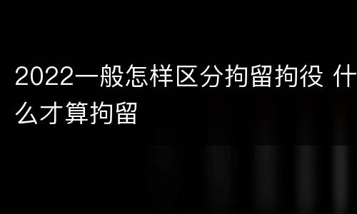 2022一般怎样区分拘留拘役 什么才算拘留