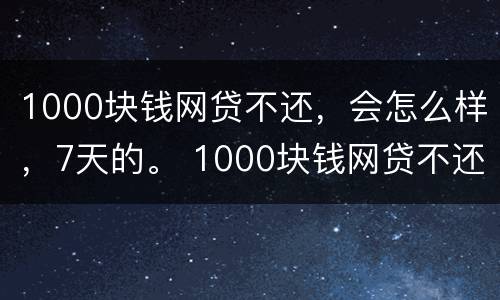 1000块钱网贷不还，会怎么样，7天的。 1000块钱网贷不还,会怎么样,7天的还款