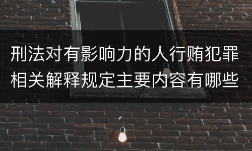 刑法对有影响力的人行贿犯罪相关解释规定主要内容有哪些