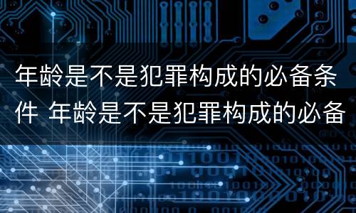 年龄是不是犯罪构成的必备条件 年龄是不是犯罪构成的必备条件呢