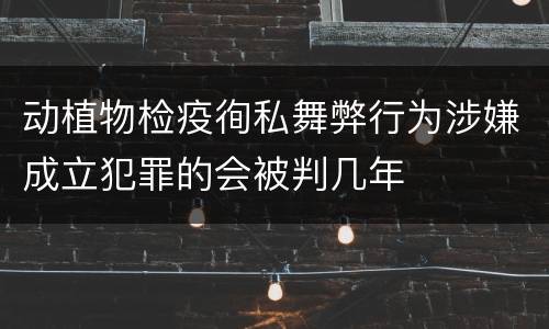 动植物检疫徇私舞弊行为涉嫌成立犯罪的会被判几年