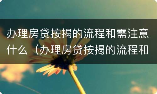办理房贷按揭的流程和需注意什么（办理房贷按揭的流程和需注意什么事项）