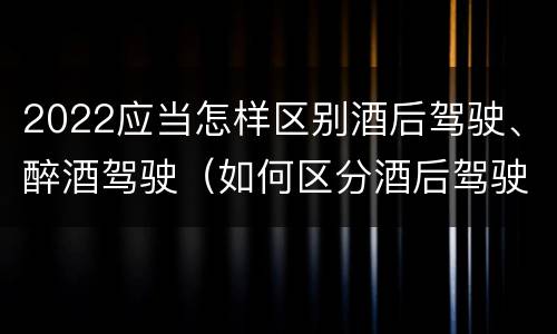 2022应当怎样区别酒后驾驶、醉酒驾驶（如何区分酒后驾驶和醉酒驾驶）