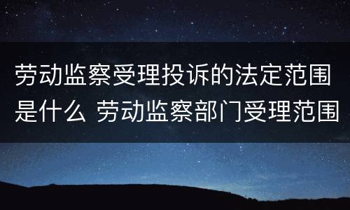劳动监察受理投诉的法定范围是什么 劳动监察部门受理范围