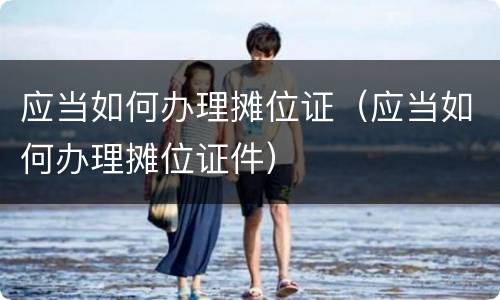 应当如何办理摊位证（应当如何办理摊位证件）