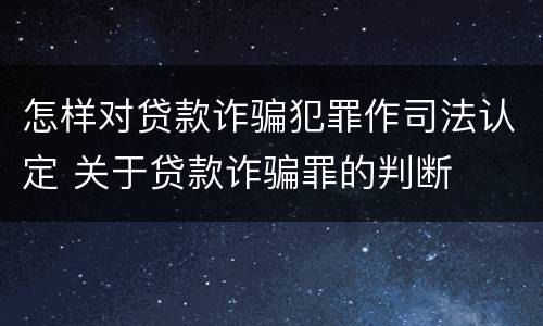 怎样对贷款诈骗犯罪作司法认定 关于贷款诈骗罪的判断