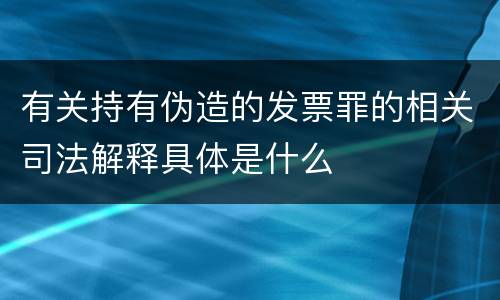 有关持有伪造的发票罪的相关司法解释具体是什么