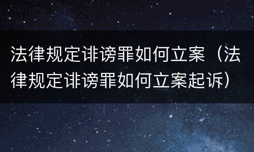法律规定诽谤罪如何立案（法律规定诽谤罪如何立案起诉）