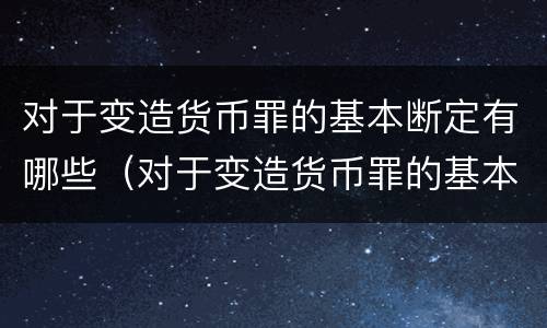 对于变造货币罪的基本断定有哪些（对于变造货币罪的基本断定有哪些情形）