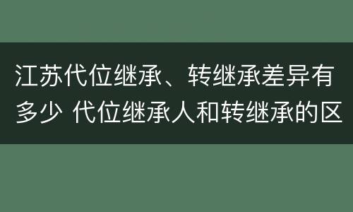 江苏代位继承、转继承差异有多少 代位继承人和转继承的区别
