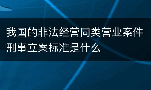 我国的非法经营同类营业案件刑事立案标准是什么