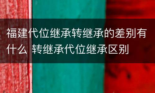 福建代位继承转继承的差别有什么 转继承代位继承区别