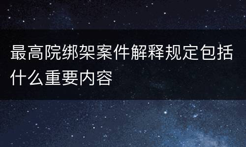 最高院绑架案件解释规定包括什么重要内容