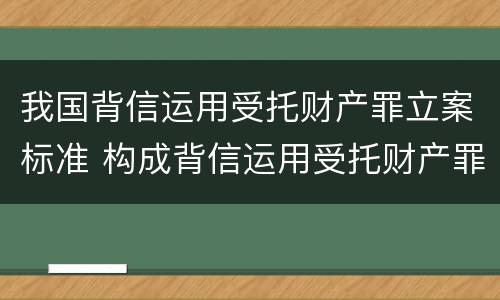 我国背信运用受托财产罪立案标准 构成背信运用受托财产罪的立案标准是
