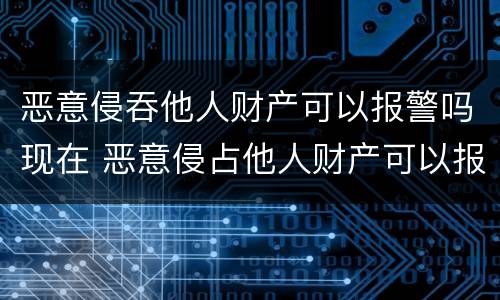 恶意侵吞他人财产可以报警吗现在 恶意侵占他人财产可以报警吗