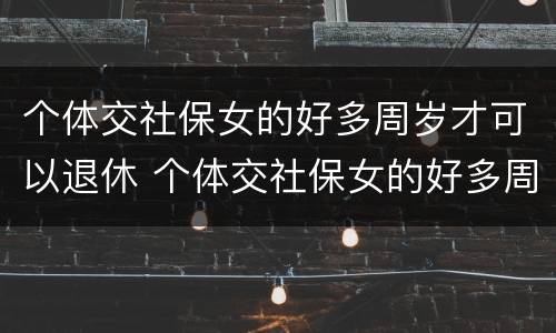 个体交社保女的好多周岁才可以退休 个体交社保女的好多周岁才可以退休呢