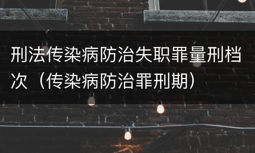 刑法传染病防治失职罪量刑档次（传染病防治罪刑期）