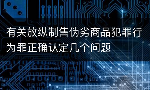 有关放纵制售伪劣商品犯罪行为罪正确认定几个问题