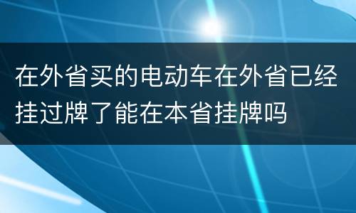 在外省买的电动车在外省已经挂过牌了能在本省挂牌吗