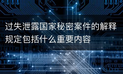 过失泄露国家秘密案件的解释规定包括什么重要内容