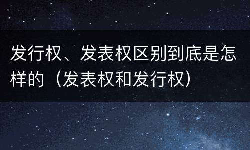 发行权、发表权区别到底是怎样的（发表权和发行权）