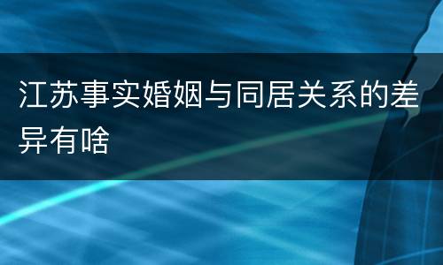 江苏事实婚姻与同居关系的差异有啥