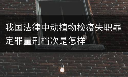我国法律中动植物检疫失职罪定罪量刑档次是怎样