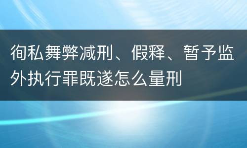 徇私舞弊减刑、假释、暂予监外执行罪既遂怎么量刑