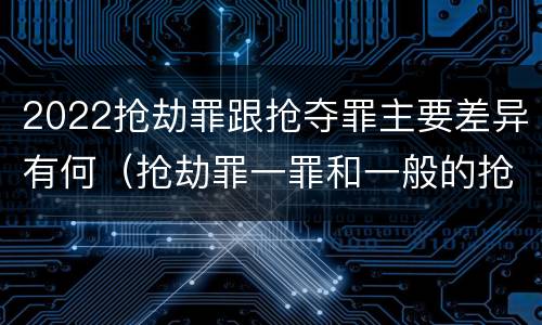 2022抢劫罪跟抢夺罪主要差异有何（抢劫罪一罪和一般的抢劫罪）