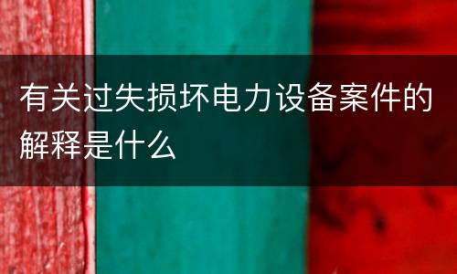有关过失损坏电力设备案件的解释是什么