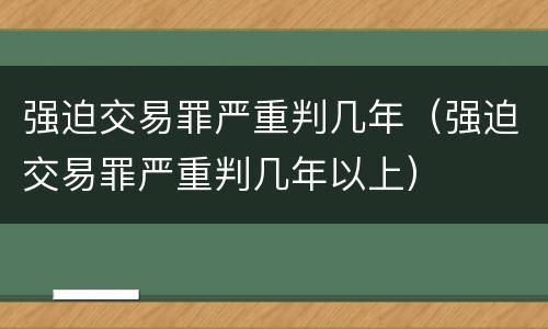 强迫交易罪严重判几年（强迫交易罪严重判几年以上）