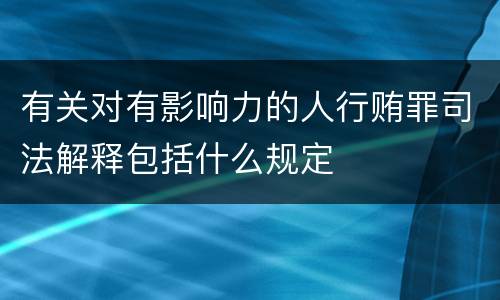 有关对有影响力的人行贿罪司法解释包括什么规定