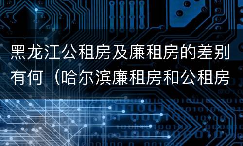 黑龙江公租房及廉租房的差别有何（哈尔滨廉租房和公租房有什么区别）