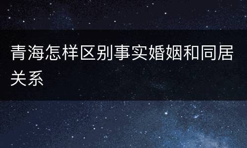 青海怎样区别事实婚姻和同居关系