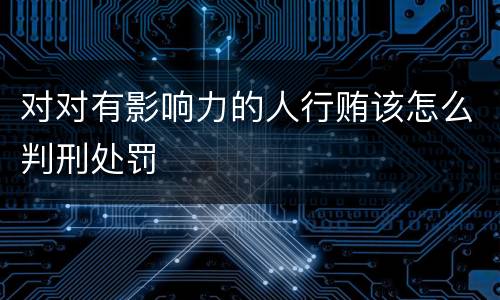 对对有影响力的人行贿该怎么判刑处罚