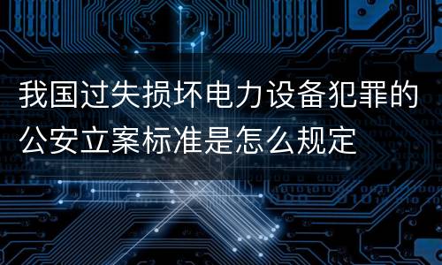 我国过失损坏电力设备犯罪的公安立案标准是怎么规定