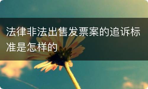法律非法出售发票案的追诉标准是怎样的