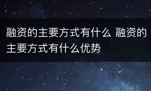 融资的主要方式有什么 融资的主要方式有什么优势