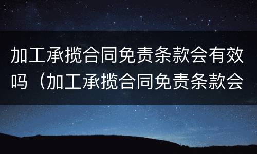 加工承揽合同免责条款会有效吗（加工承揽合同免责条款会有效吗为什么）