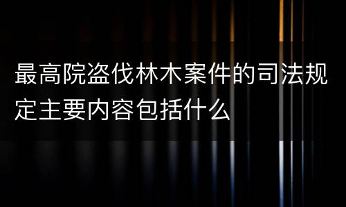 最高院盗伐林木案件的司法规定主要内容包括什么