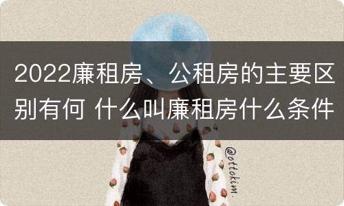 2022廉租房、公租房的主要区别有何 什么叫廉租房什么条件什么叫公租房