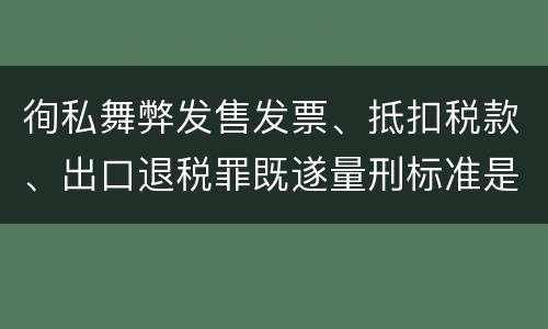 徇私舞弊发售发票、抵扣税款、出口退税罪既遂量刑标准是什么