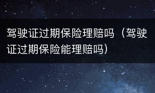 驾驶证过期保险理赔吗（驾驶证过期保险能理赔吗）